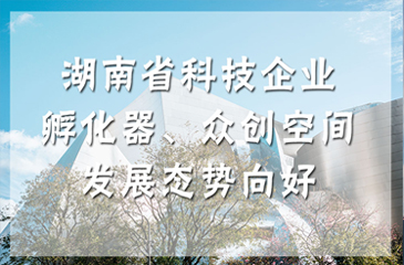 湖南省科技企业孵化器、众创空间发展态势向好
