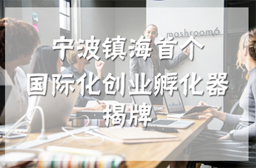 宁波镇海首个国际化创业孵化器揭牌，吸引海外创客创新创业