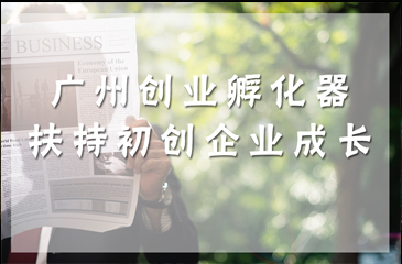 扶持初创企业成长 广州创业孵化器妙招多多