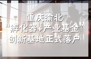 重庆渝北孵化器+产业基金型创新基地正式落户，构建智慧医疗产业链