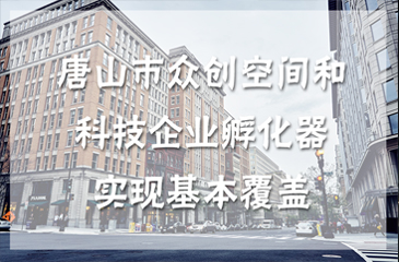 唐山市众创空间和科技企业孵化器实现基本覆盖 打造创新驱动发展新局面