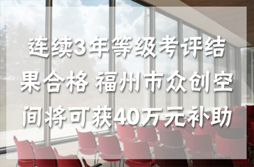 连续3年等级考评结果合格 福州市众创空间将可获40万元补助