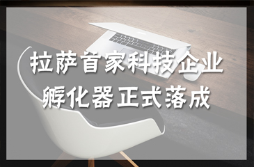 西藏拉萨科技企业孵化器揭牌仪式举行 拉萨首家科技企业孵化器正式落成