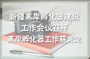 新疆离岸孵化器建设工作会议召开 离岸孵化器工作获肯定