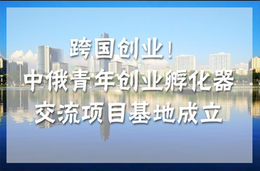 跨国创业！中俄青年创业孵化器交流项目基地（南京）成立