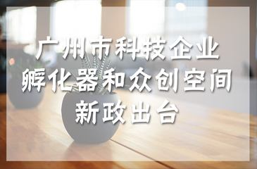 广州市科技企业孵化器和众创空间新政出台，最高奖励300万元！