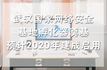 武汉国家网络安全基地孵化器奠基 预计2020年建成启用