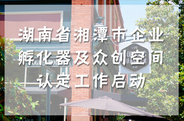 湖南省湘潭市企业孵化器及众创空间认定工作启动