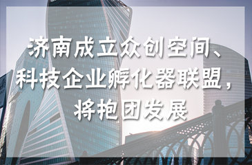 济南成立众创空间、科技企业孵化器联盟，将抱团发展