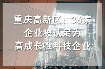 重庆高新区：36家企业被认定为高成长性科技企业