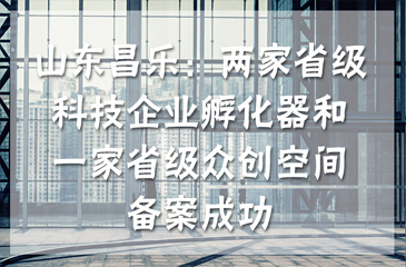 山东昌乐：两家省级科技企业孵化器和一家省级众创空间备案成功