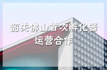 韶关佛山首次孵化器运营合作