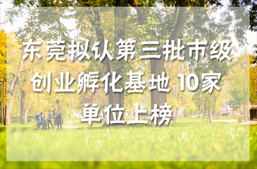 东莞拟认第三批市级创业孵化基地 10家单位上榜