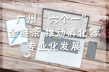 广州“六个一”全链条 推动孵化器专业化发展