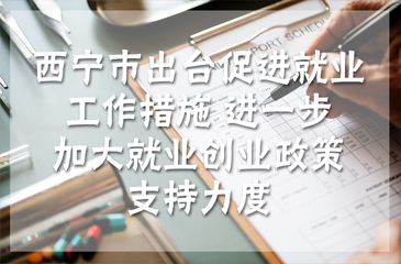 西宁市出台促进就业工作措施 进一步加大就业创业政策支持力度