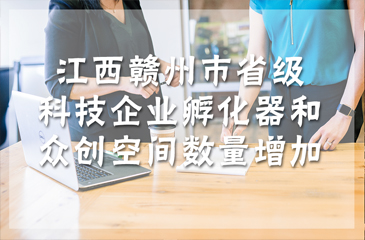 江西赣州市省级科技企业孵化器和众创空间数量增加