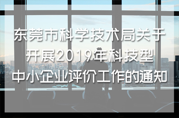 东莞市科学技术局关于开展2019年科技型中小企业评价工作的通知