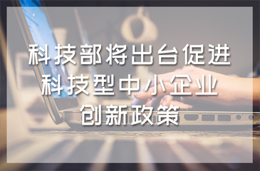 科技部将出台促进科技型中小企业创新政策