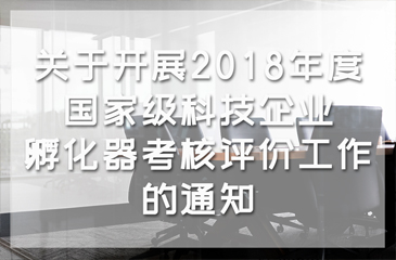 科技部：关于开展2018年度国家级科技企业孵化器考核评价工作的通知