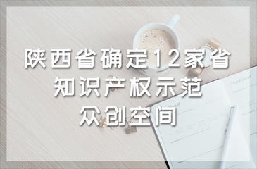 陕西省确定12家省知识产权示范众创空间