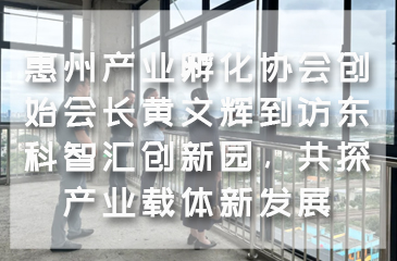 惠州产业孵化协会创始会长黄文辉到访东科智汇创新园，共探产业载体新发展