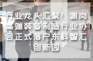行业龙头汇聚！谢岗高端装备制造行业协会正式落户东科智汇创新园