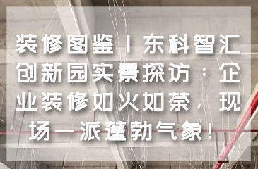 装修图鉴｜东科智汇创新园实景探访：企业装修如火如荼，现场一派蓬勃气象！