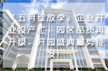 「五月绽放季」企业开业投产忙，园区品质再升级，开园盛典蓄势待发！