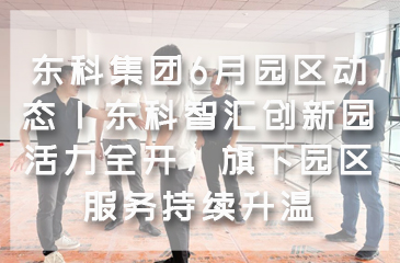 东科集团6月园区动态 | 东科智汇创新园活力全开，旗下园区服务持续升温