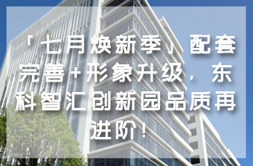 「七月焕新季」配套完善+形象升级，东科智汇创新园品质再进阶！